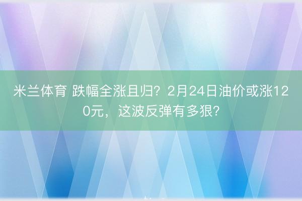 米兰体育 跌幅全涨且归?2月24日油价或涨120元,这波反弹有多狠?