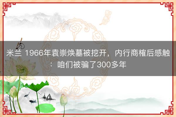 米兰 1966年袁崇焕墓被挖开,内行商榷后感触:咱们被骗了300多年