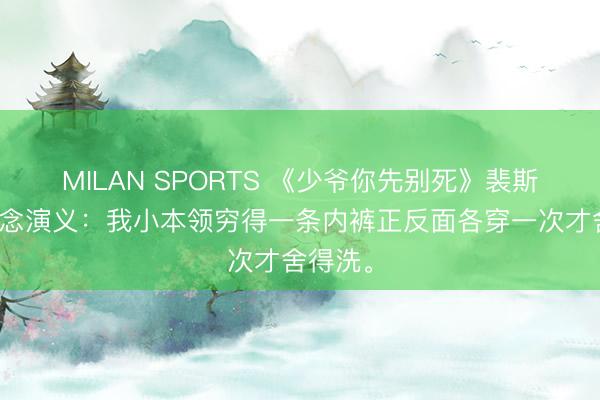 MILAN SPORTS 《少爷你先别死》裴斯珏沈清念演义：我小本领穷得一条内裤正反面各穿一次才舍得洗。