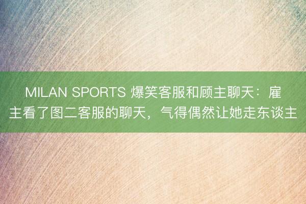 MILAN SPORTS 爆笑客服和顾主聊天:雇主看了图二客服的聊天,气得偶然让她走东谈主