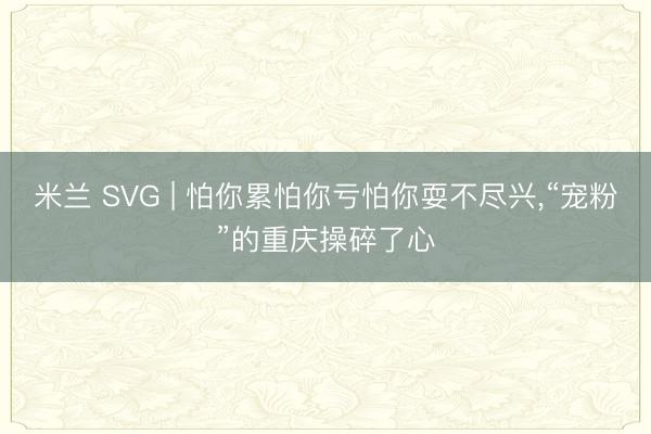 米兰 SVG | 怕你累怕你亏怕你耍不尽兴,<a href=