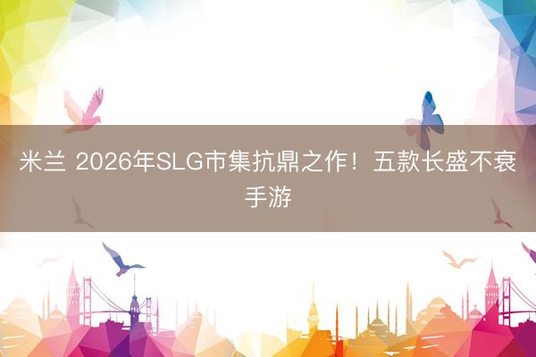 米兰 2026年SLG市集抗鼎之作！五款长盛不衰手游