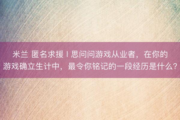 米兰 匿名求援 l 思问问游戏从业者，在你的游戏确立生计中，最令你铭记的一段经历是什么？