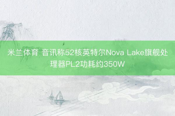 米兰体育 音讯称52核英特尔Nova Lake旗舰处理器PL2功耗约350W