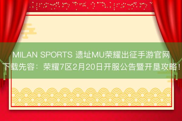 MILAN SPORTS 遗址MU荣耀出征手游官网下载先容：荣耀7区2月20日开服公告暨开垦攻略！