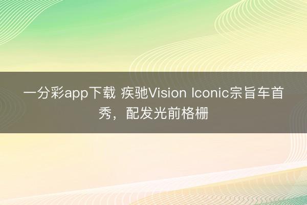 一分彩app下载 疾驰Vision Iconic宗旨车首秀，配发光前格栅