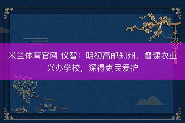 米兰体育官网 仪智：明初高邮知州，督课农业兴办学校，深得吏民爱护