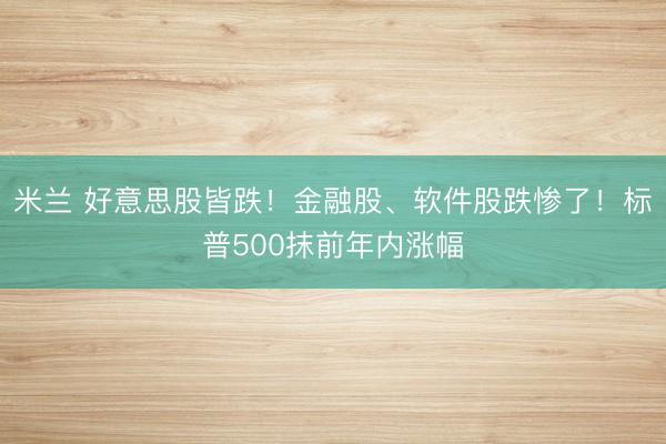 米兰 好意思股皆跌!金融股、软件股跌惨了!标普500抹前年内涨幅