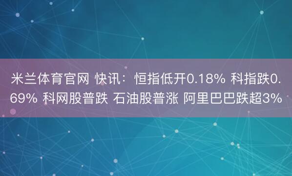 米兰体育官网 快讯：恒指低开0.18% 科指跌0.69% 科网股普跌 石油股普涨 阿里巴巴跌超3%