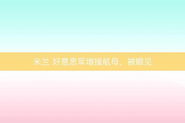 米兰 好意思军增援航母，被眼见