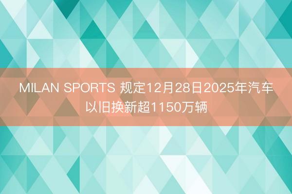 MILAN SPORTS 规定12月28日2025年汽车以旧换新超1150万辆
