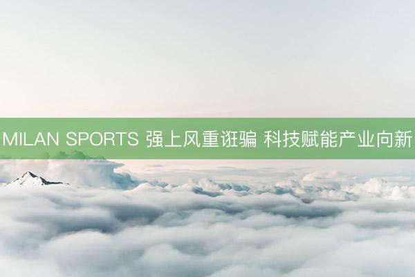 MILAN SPORTS 强上风重诳骗 科技赋能产业向新