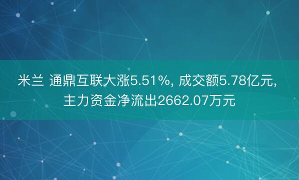 米兰 通鼎互联大涨5.51%, 成交额5.78亿元, 主力资金净流出2662.07万元