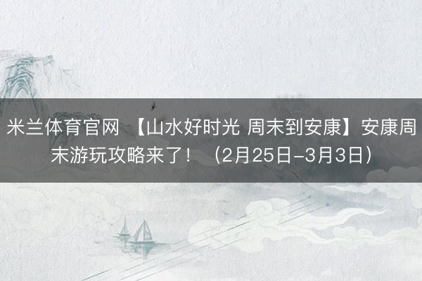 米兰体育官网 【山水好时光 周末到安康】安康周末游玩攻略来了!(2月25日-3月3日)