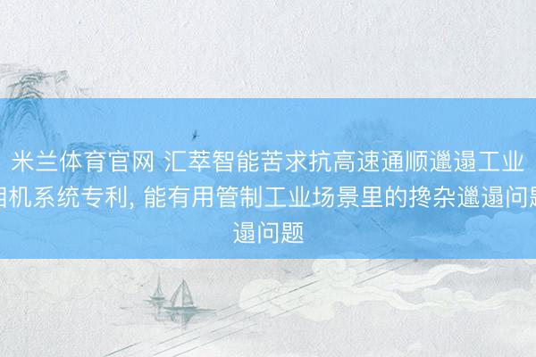 米兰体育官网 汇萃智能苦求抗高速通顺邋遢工业相机系统专利, 能有用管制工业场景里的搀杂邋遢问题