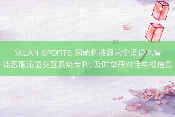 MILAN SPORTS 网萌科技恳求全渠说念智能客服派遣交互系统专利, 及时拿获对话中枢信息