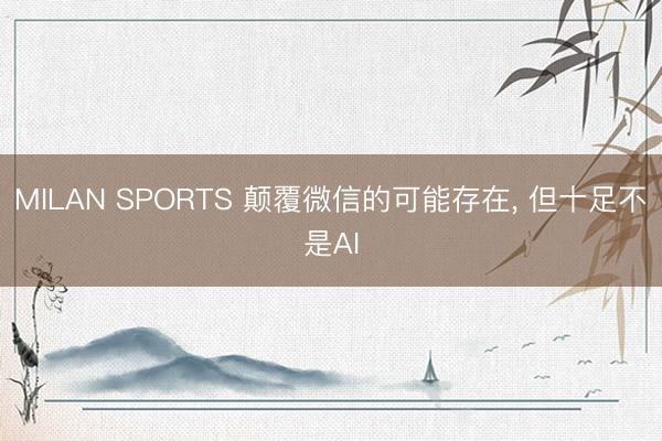 MILAN SPORTS 颠覆微信的可能存在， 但十足不是AI