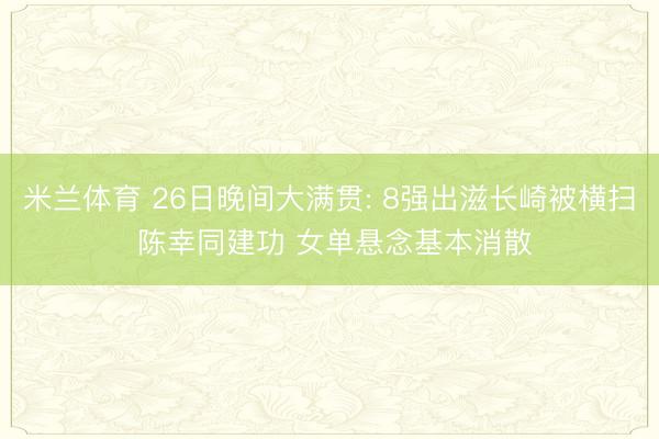 米兰体育 26日晚间大满贯: 8强出滋长崎被横扫 陈幸同建功 女单悬念基本消散