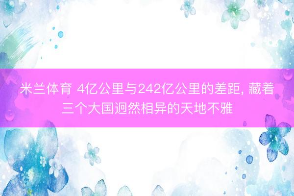 米兰体育 4亿公里与242亿公里的差距， 藏着三个大国迥然相异的天地不雅