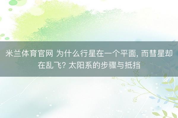 米兰体育官网 为什么行星在一个平面, 而彗星却在乱飞? 太阳系的步骤与抵挡