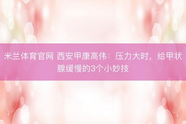 米兰体育官网 西安甲康高伟：压力大时，给甲状腺缓慢的3个小妙技