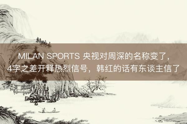 MILAN SPORTS 央视对周深的名称变了，4字之差开释热烈信号，韩红的话有东谈主信了