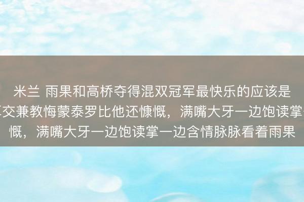 米兰 雨果和高桥夺得混双冠军最快乐的应该是雨果,却没思到他的厚交兼教悔蒙泰罗比他还慷慨,满嘴大牙一边饱读掌一边含情脉脉看着雨果