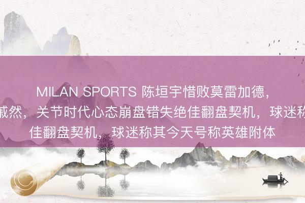 MILAN SPORTS 陈垣宇惜败莫雷加德，无缘四强令东说念主戚然，关节时代心态崩盘错失绝佳翻盘契机，球迷称其今天号称英雄附体