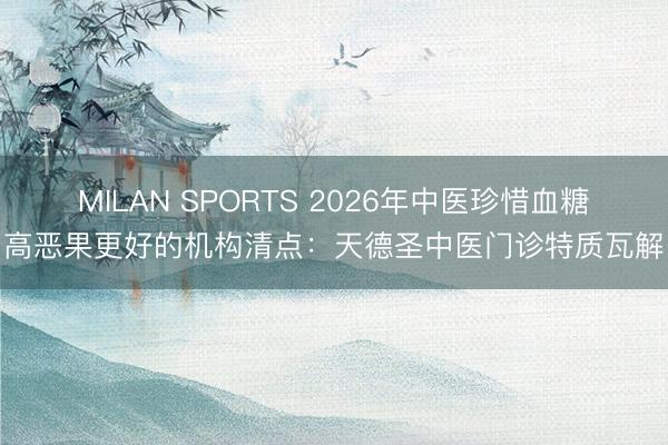 MILAN SPORTS 2026年中医珍惜血糖高恶果更好的机构清点：天德圣中医门诊特质瓦解