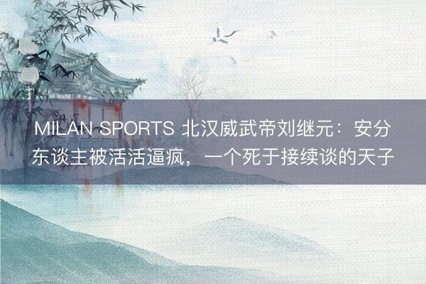 MILAN SPORTS 北汉威武帝刘继元：安分东谈主被活活逼疯，一个死于接续谈的天子