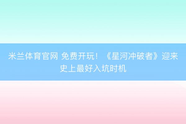 米兰体育官网 免费开玩!《星河冲破者》迎来史上最好入坑时机