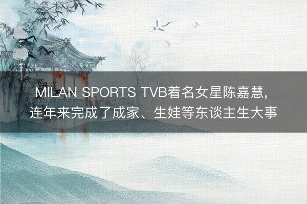 MILAN SPORTS TVB着名女星陈嘉慧， 连年来完成了成家、生娃等东谈主生大事